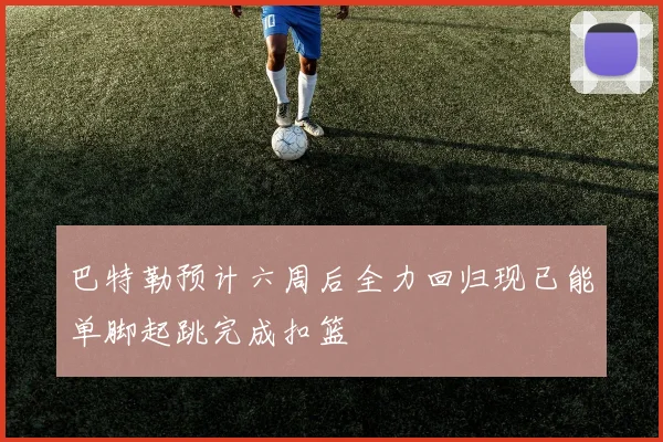 巴特勒预计六周后全力回归现已能单脚起跳完成扣篮