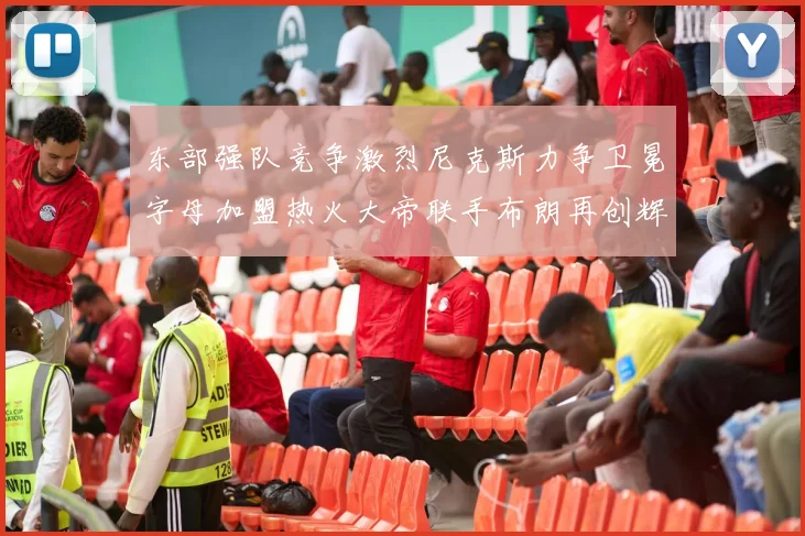 东部强队竞争激烈尼克斯力争卫冕字母加盟热火大帝联手布朗再创辉煌