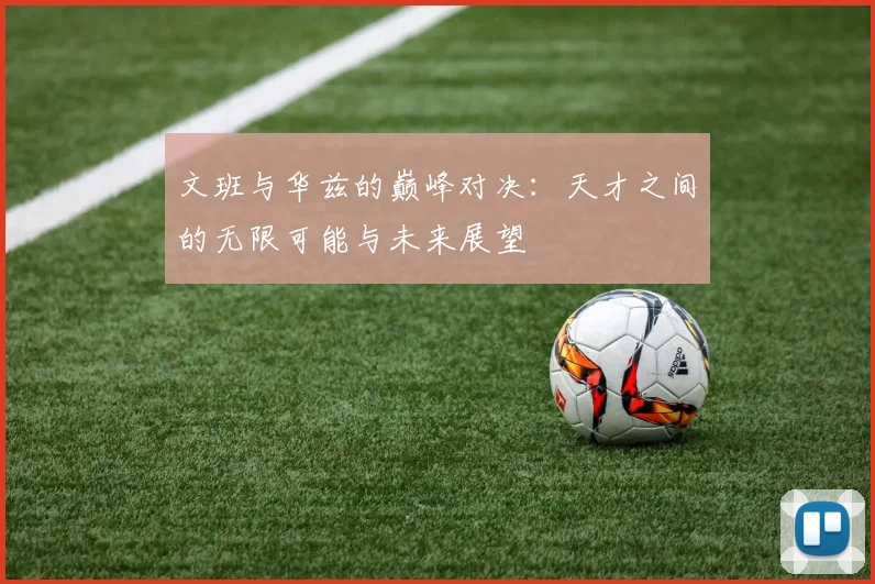 文班与华兹的巅峰对决：天才之间的无限可能与未来展望