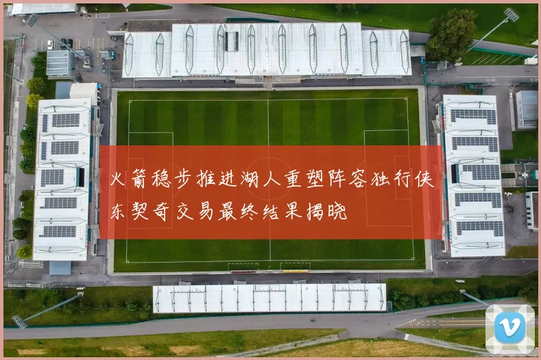 火箭稳步推进湖人重塑阵容独行侠东契奇交易最终结果揭晓