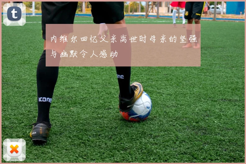 内维尔回忆父亲离世时母亲的坚强与幽默令人感动