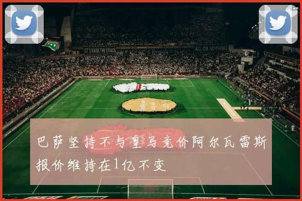 巴萨坚持不与皇马竞价阿尔瓦雷斯报价维持在1亿不变