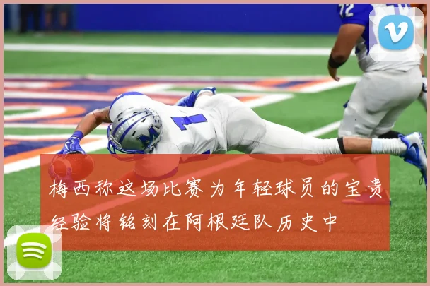 梅西称这场比赛为年轻球员的宝贵经验将铭刻在阿根廷队历史中