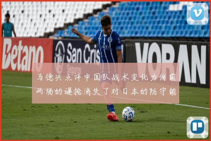 马德兴点评中国队战术变化为何前两场的逼抢消失了对日本的防守能否奏效