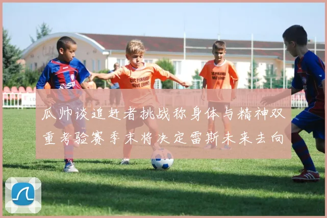 瓜帅谈追赶者挑战称身体与精神双重考验赛季末将决定雷斯未来去向