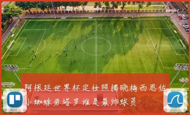 阿根廷世界杯定妆照揭晓梅西恩佐小蜘蛛劳塔罗谁是最帅球员