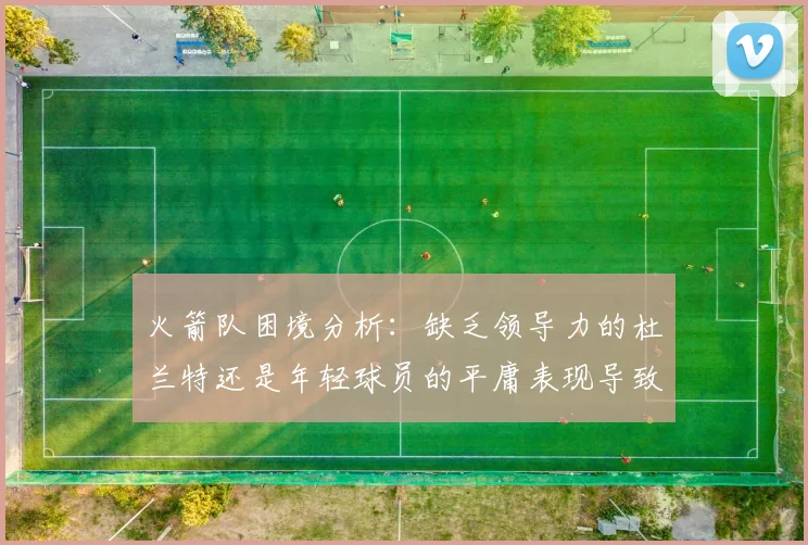 火箭队困境分析：缺乏领导力的杜兰特还是年轻球员的平庸表现导致的问题