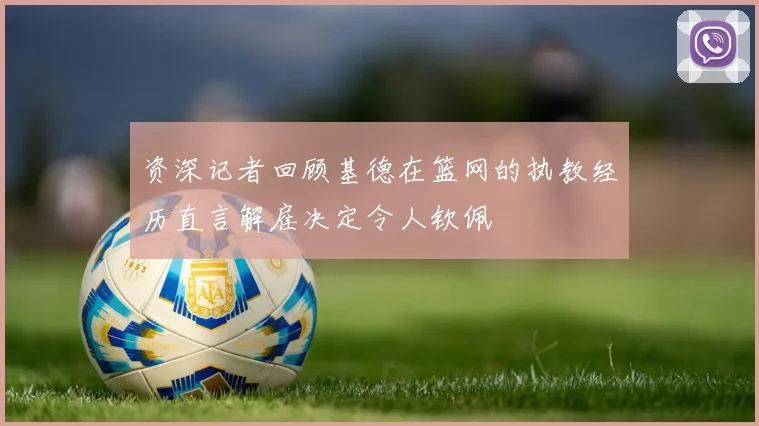 资深记者回顾基德在篮网的执教经历直言解雇决定令人钦佩