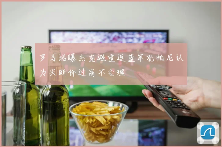 罗马诺曝杰克逊重返蓝军孔帕尼认为买断价过高不合理