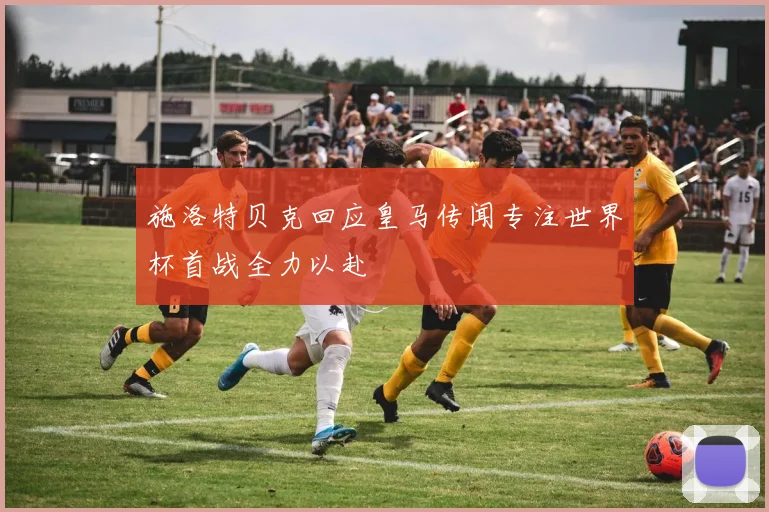 施洛特贝克回应皇马传闻专注世界杯首战全力以赴
