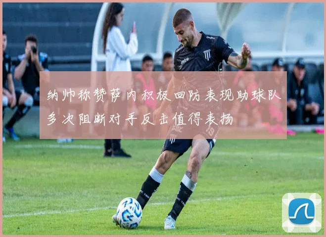 纳帅称赞萨内积极回防表现助球队多次阻断对手反击值得表扬
