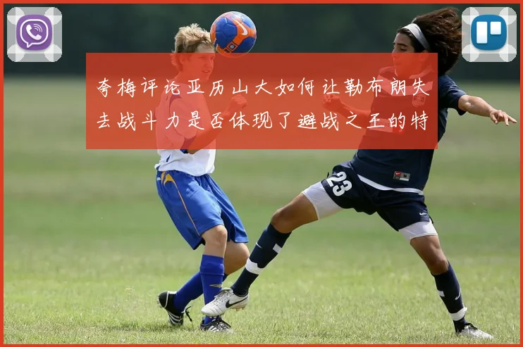 夸梅评论亚历山大如何让勒布朗失去战斗力是否体现了避战之王的特质