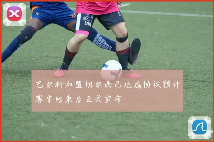巴尔科加盟切尔西已达成协议预计赛季结束后正式宣布