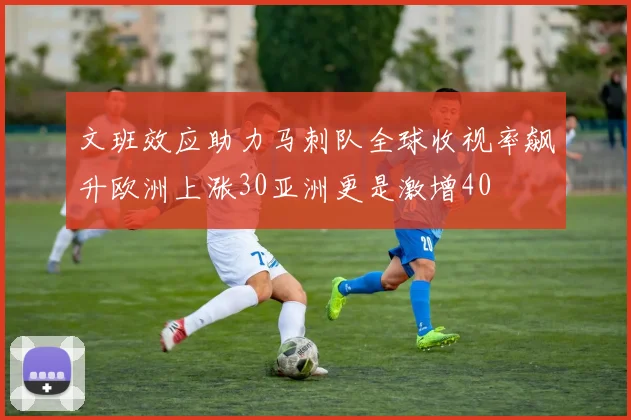 文班效应助力马刺队全球收视率飙升欧洲上涨30亚洲更是激增40