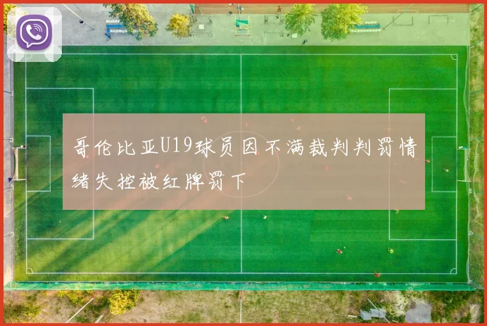 哥伦比亚U19球员因不满裁判判罚情绪失控被红牌罚下