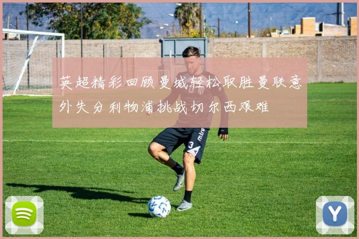 英超精彩回顾曼城轻松取胜曼联意外失分利物浦挑战切尔西艰难