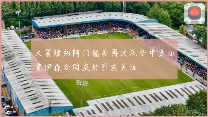火箭续约阿门能否再次压价申京小贾伊森合同友好引发关注