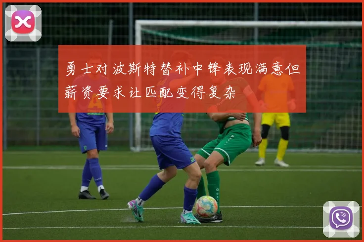 勇士对波斯特替补中锋表现满意但薪资要求让匹配变得复杂
