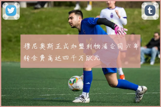 穆尼奥斯正式加盟利物浦合同六年转会费高达四千万欧元
