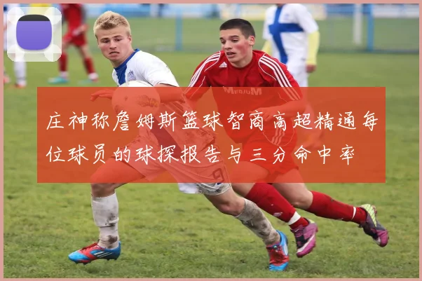 庄神称詹姆斯篮球智商高超精通每位球员的球探报告与三分命中率