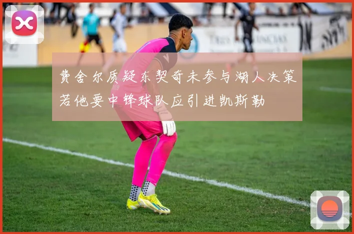 费舍尔质疑东契奇未参与湖人决策若他要中锋球队应引进凯斯勒