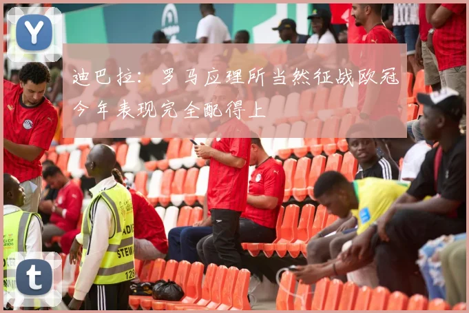 迪巴拉：罗马应理所当然征战欧冠今年表现完全配得上