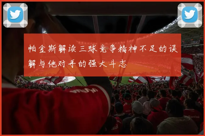 帕金斯解读三球竞争精神不足的误解与他对手的强大斗志
