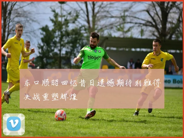 东口顺昭回忆昔日遗憾期待利雅得决战重塑辉煌