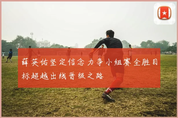 薛英佑坚定信念力争小组赛全胜目标超越出线晋级之路