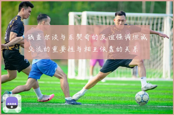 钱查尔谈与东契奇的友谊强调坦诚交流的重要性与相互依靠的关系