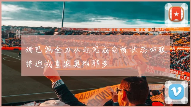 姆巴佩全力以赴完成合练状态回暖将迎战皇家奥维耶多
